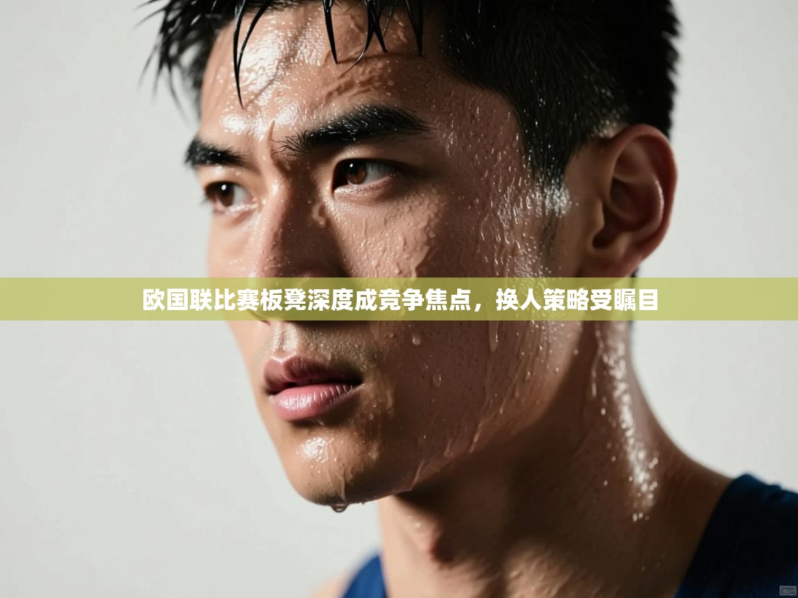 欧国联比赛板凳深度成竞争焦点，换人策略受瞩目  第2张